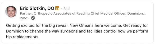 Eric Slotkin, DO Qoute: "getting excited for the big reveal. New Orleans here we come. Get ready for Dominion to change the way surgeons and facilities control how we perform hip replacements."